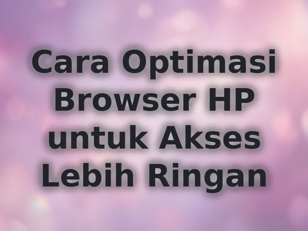Cara Optimasi Browser HP untuk Akses Lebih Ringan